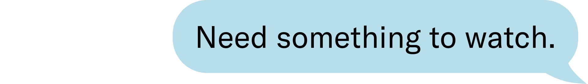 Need something to watch.